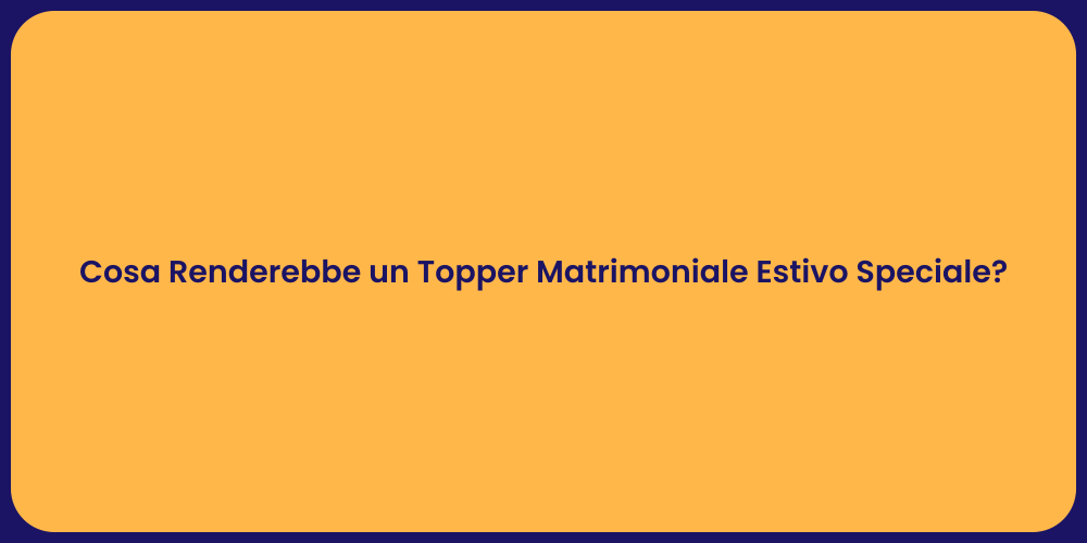 Cosa Renderebbe un Topper Matrimoniale Estivo Speciale?