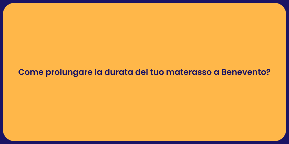 Come prolungare la durata del tuo materasso a Benevento?