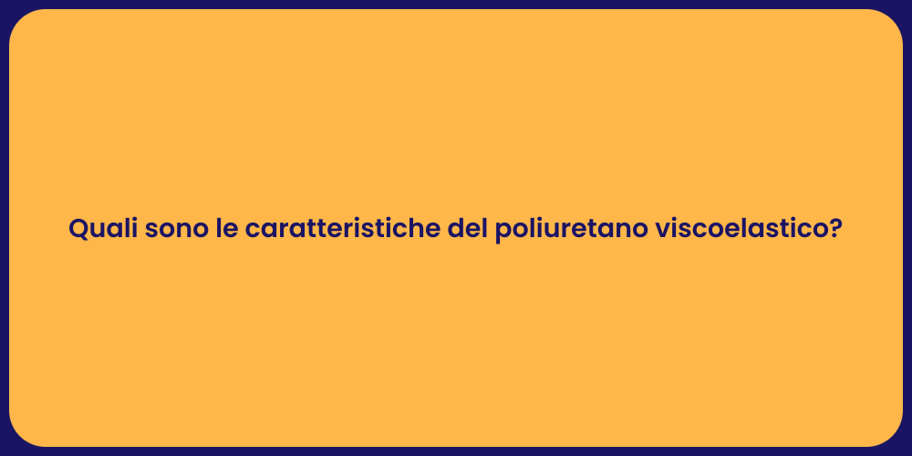 Quali sono le caratteristiche del poliuretano viscoelastico?