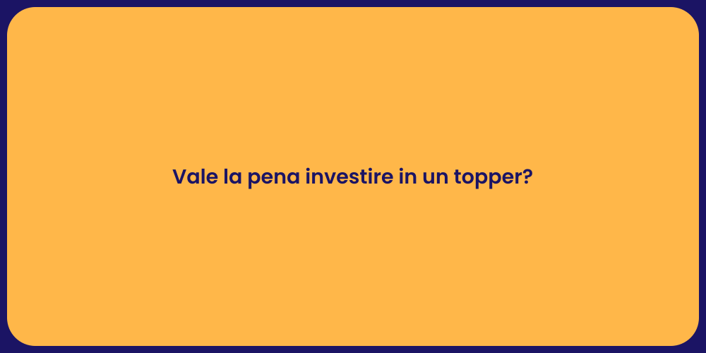 Vale la pena investire in un topper?
