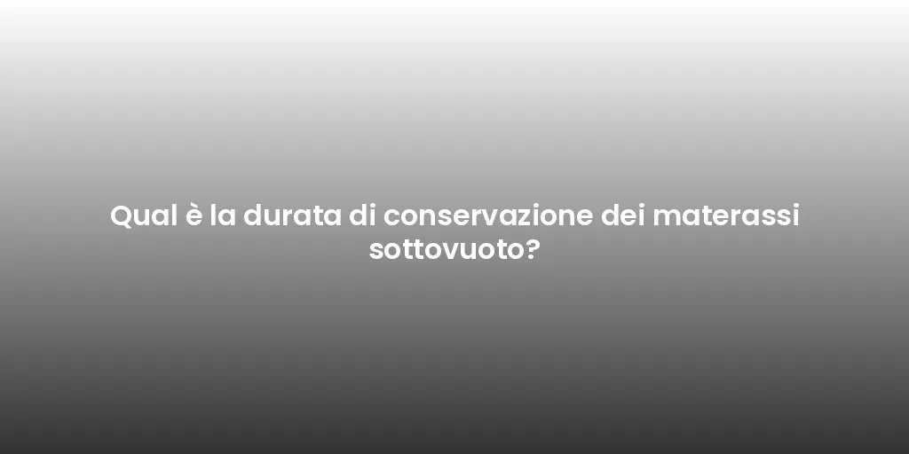 Qual è la durata di conservazione dei materassi sottovuoto?