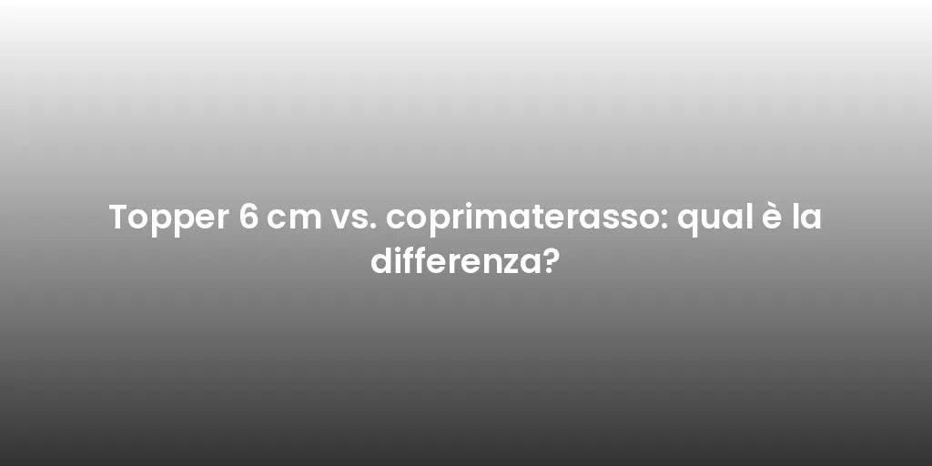 Topper 6 cm vs. coprimaterasso: qual è la differenza?