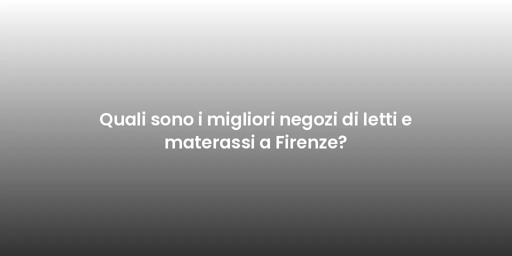 Quali sono i migliori negozi di letti e materassi a Firenze?