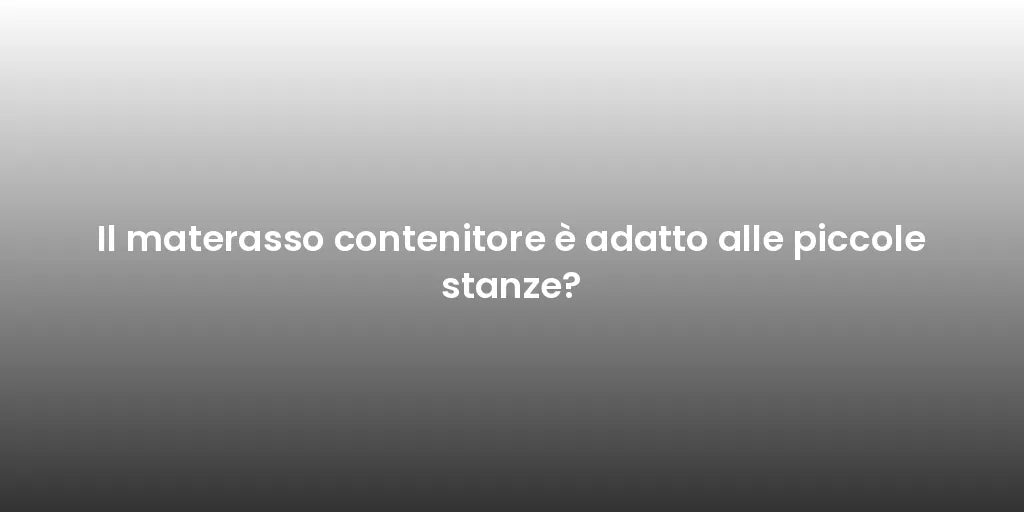 Il materasso contenitore è adatto alle piccole stanze?