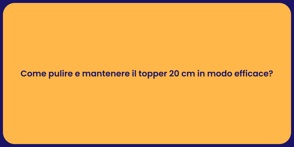 Come pulire e mantenere il topper 20 cm in modo efficace?