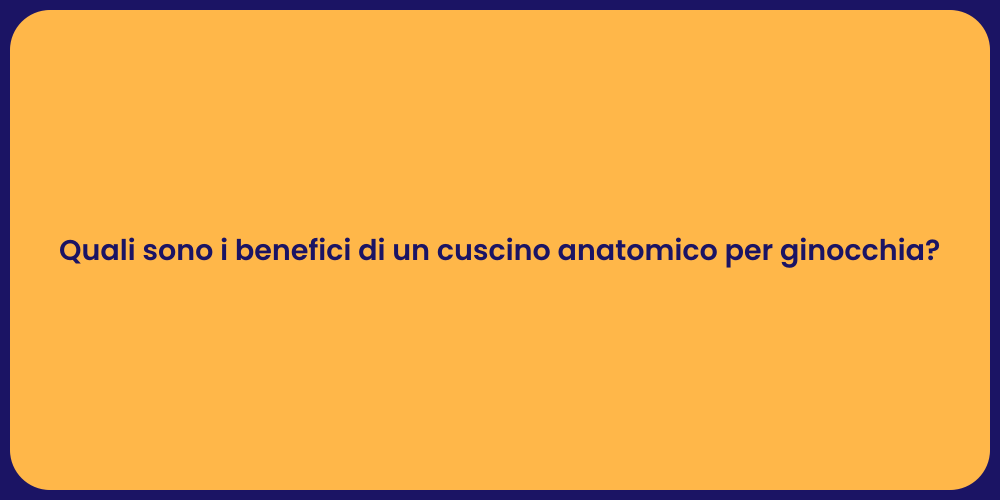 Quali sono i benefici di un cuscino anatomico per ginocchia?