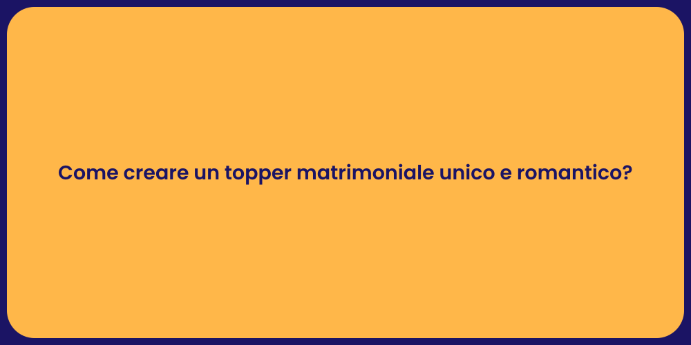 Come creare un topper matrimoniale unico e romantico?