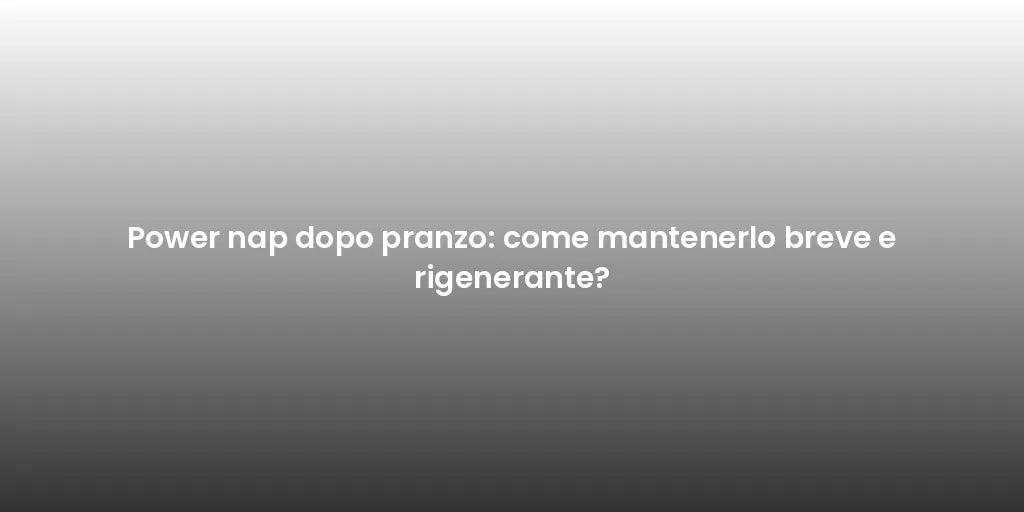 Power nap dopo pranzo: come mantenerlo breve e rigenerante?
