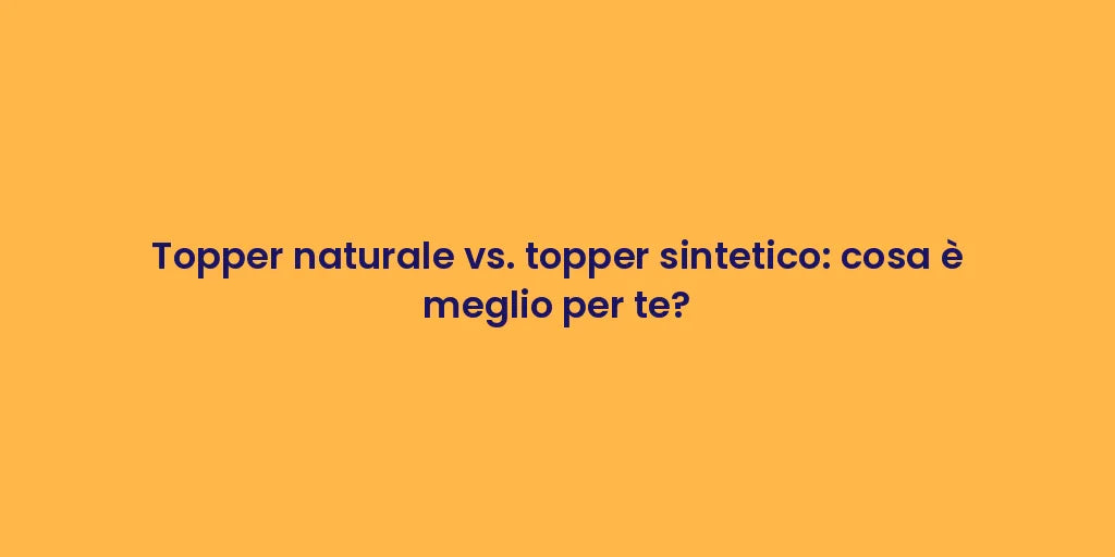 Topper naturale vs. topper sintetico: cosa è meglio per te?