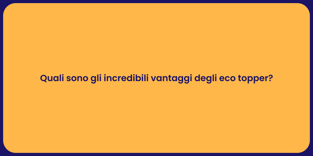 Quali sono gli incredibili vantaggi degli eco topper?
