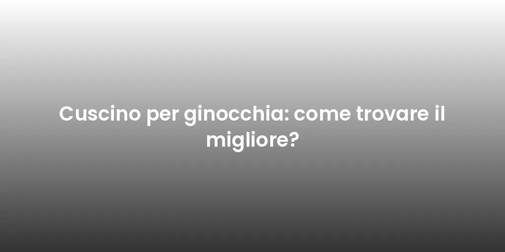 Cuscino per ginocchia: come trovare il migliore?