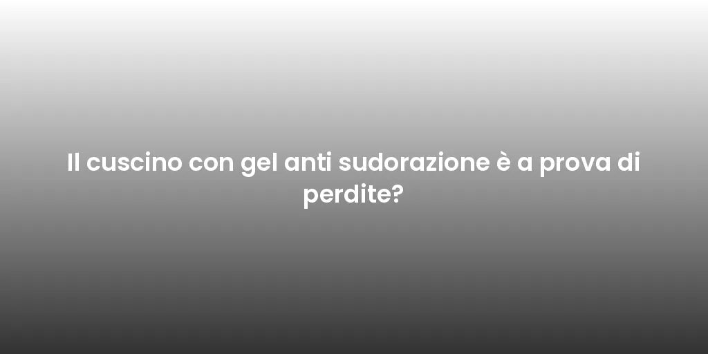 Il cuscino con gel anti sudorazione è a prova di perdite?