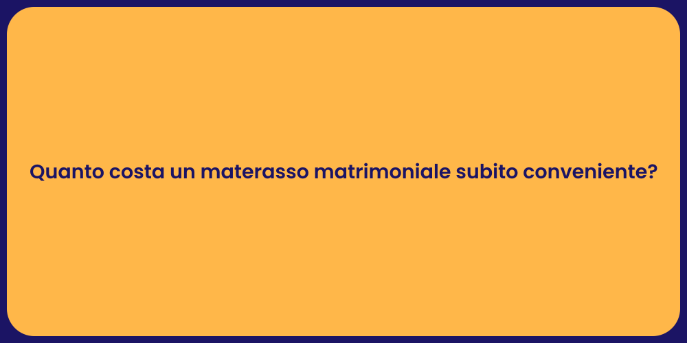 Quanto costa un materasso matrimoniale subito conveniente?