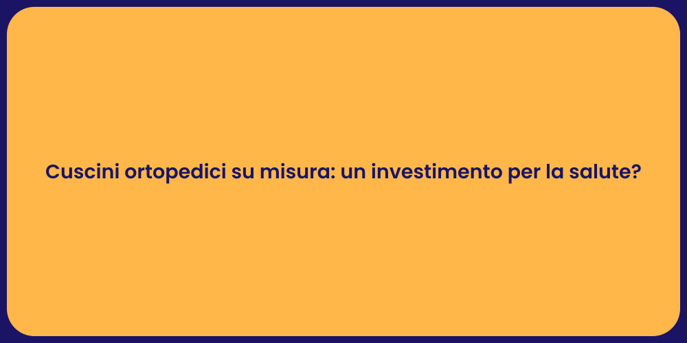 Cuscini ortopedici su misura: un investimento per la salute?