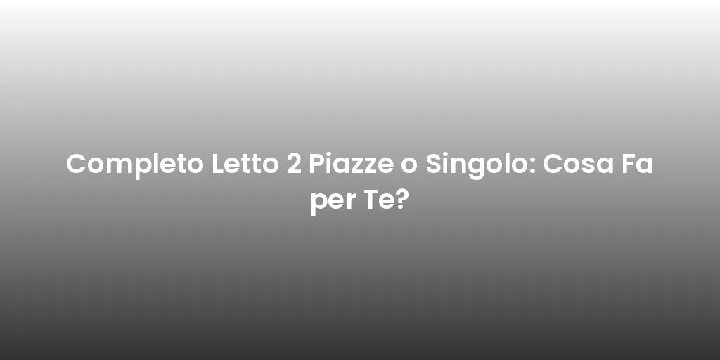 Completo Letto 2 Piazze o Singolo: Cosa Fa per Te?