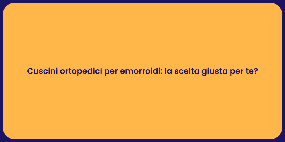 Cuscini ortopedici per emorroidi: la scelta giusta per te?