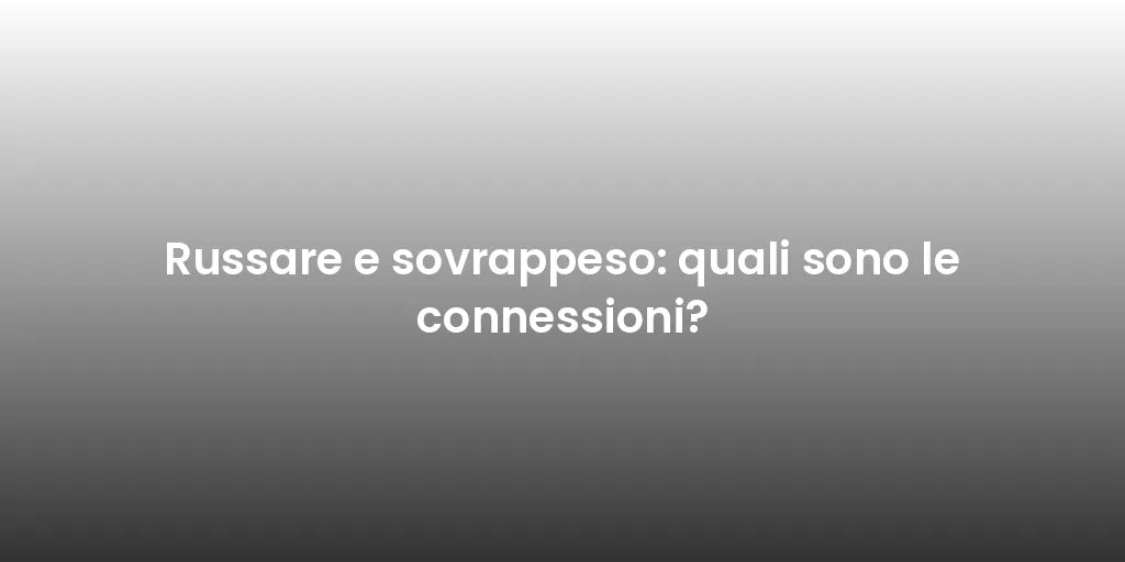 Russare e sovrappeso: quali sono le connessioni?