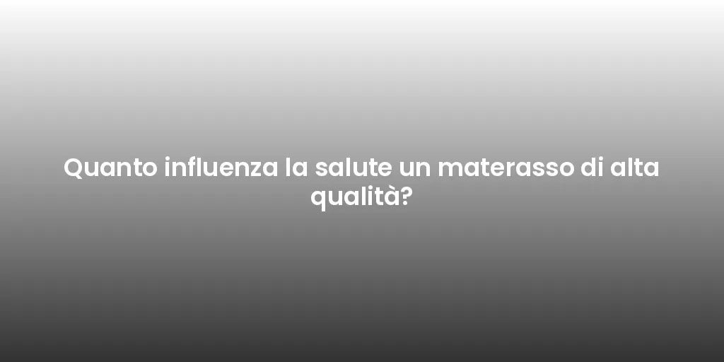 Quanto influenza la salute un materasso di alta qualità?