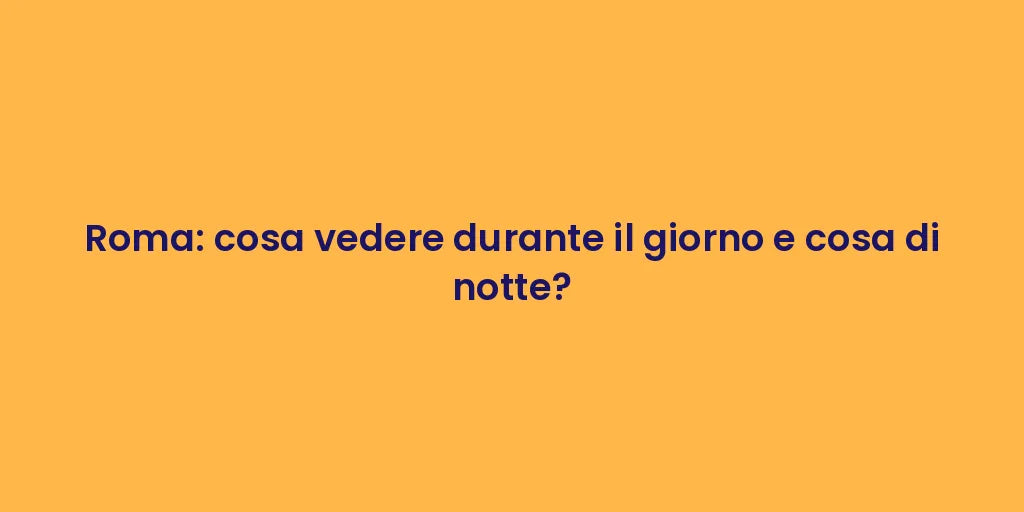 Roma: cosa vedere durante il giorno e cosa di notte?