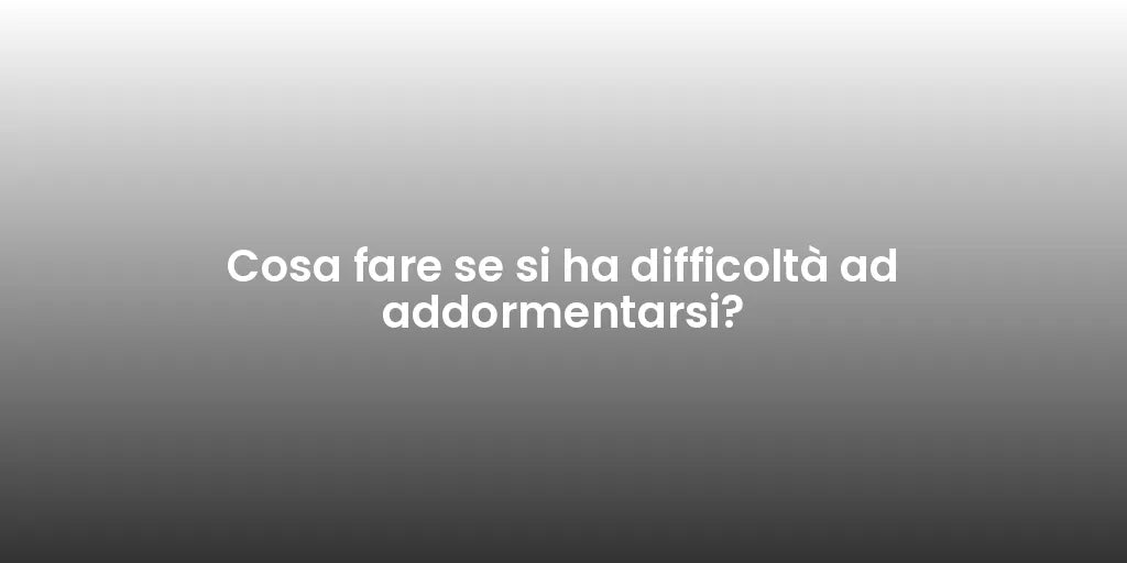 Cosa fare se si ha difficoltà ad addormentarsi?