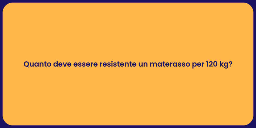 Quanto deve essere resistente un materasso per 120 kg?