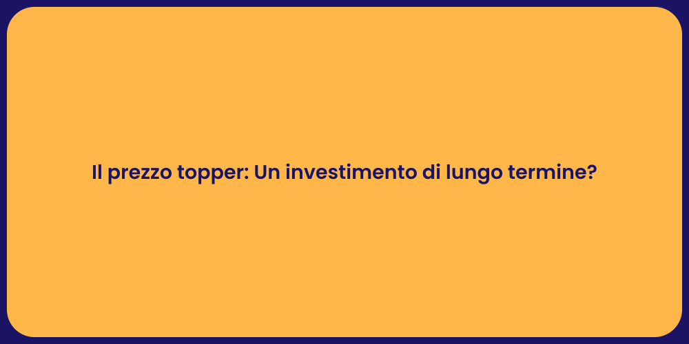 Il prezzo topper: Un investimento di lungo termine?