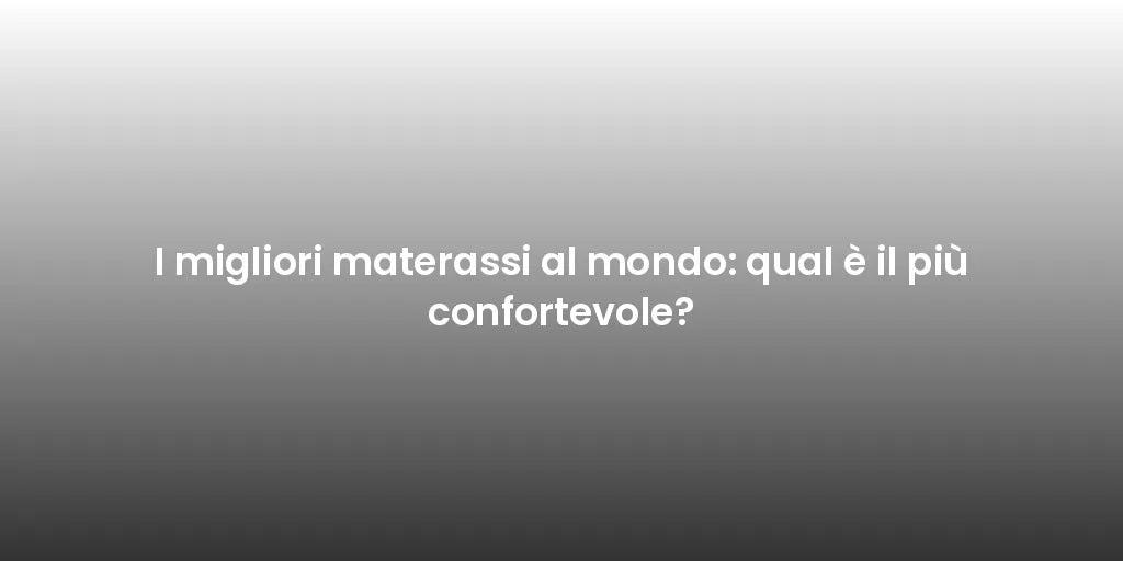 I migliori materassi al mondo: qual è il più confortevole?