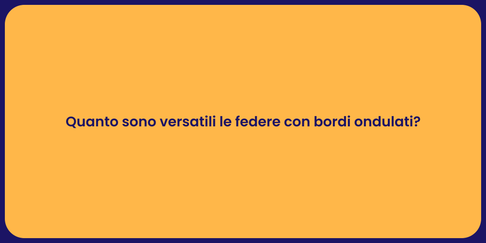 Quanto sono versatili le federe con bordi ondulati?