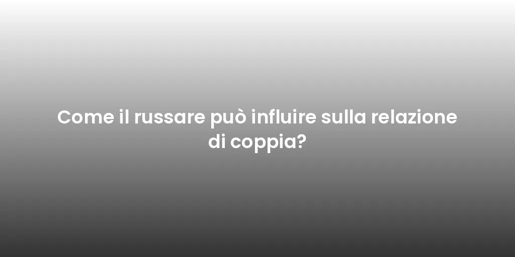 Come il russare può influire sulla relazione di coppia?