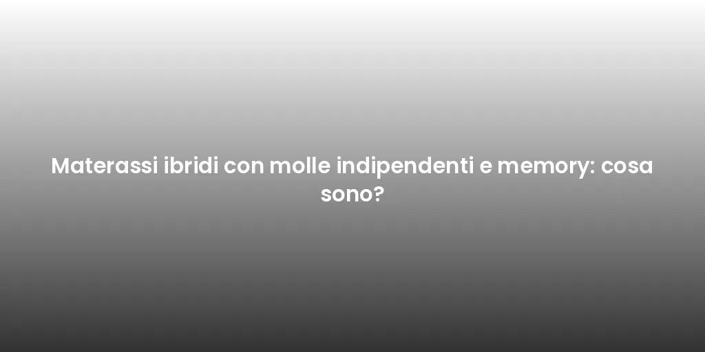 Materassi ibridi con molle indipendenti e memory: cosa sono?