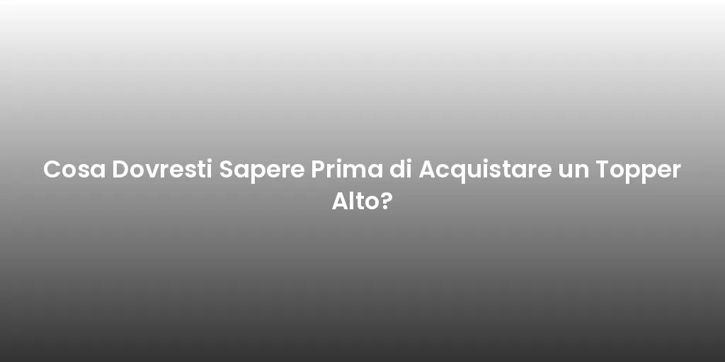 Cosa Dovresti Sapere Prima di Acquistare un Topper Alto?