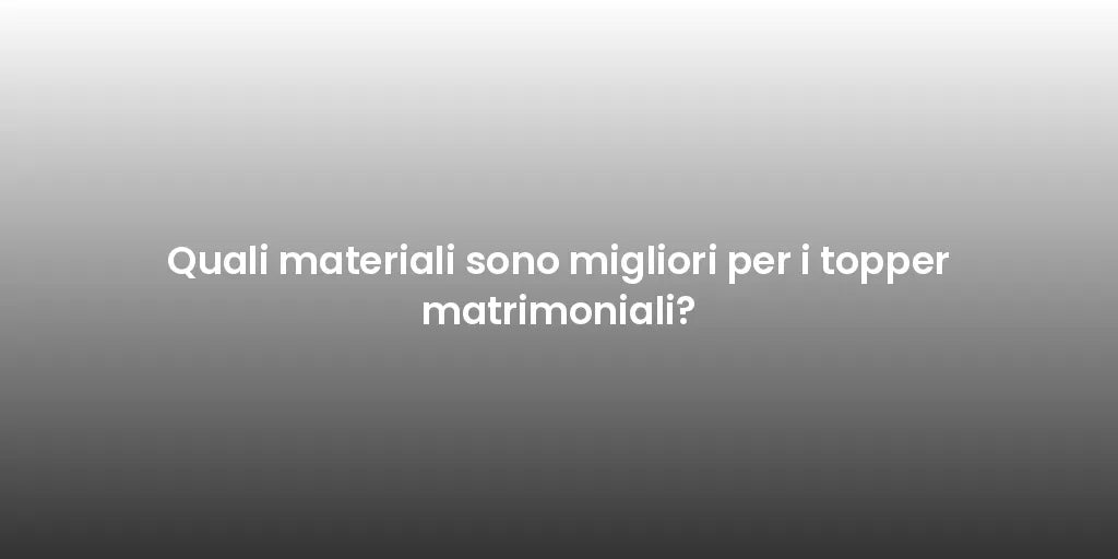 Quali materiali sono migliori per i topper matrimoniali?