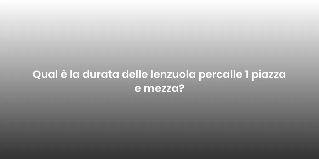Qual è la durata delle lenzuola percalle 1 piazza e mezza?