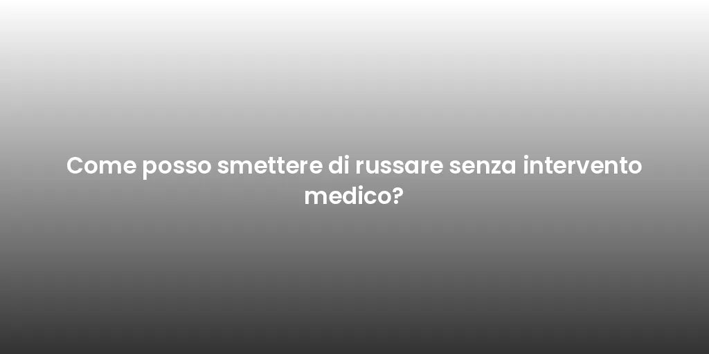 Come posso smettere di russare senza intervento medico?