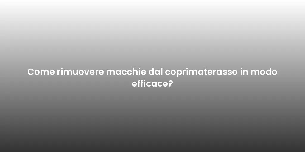 Come rimuovere macchie dal coprimaterasso in modo efficace?