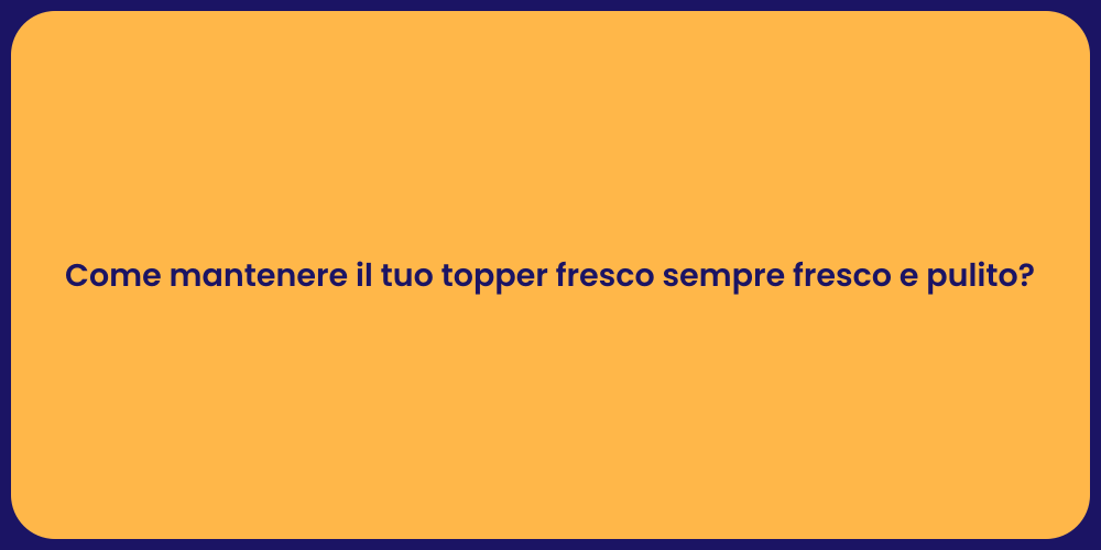 Come mantenere il tuo topper fresco sempre fresco e pulito?