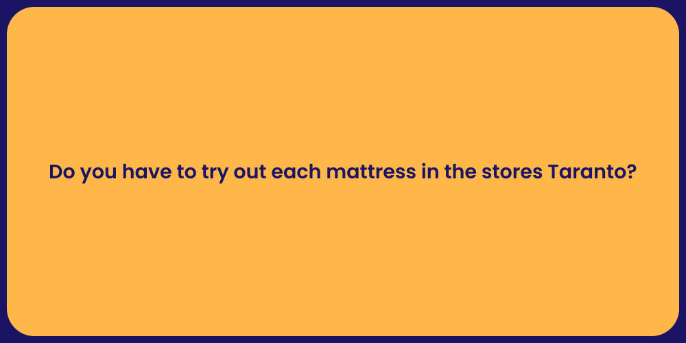 Do you have to try out each mattress in the stores Taranto?