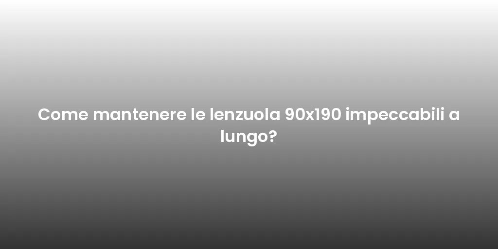 Come mantenere le lenzuola 90x190 impeccabili a lungo?
