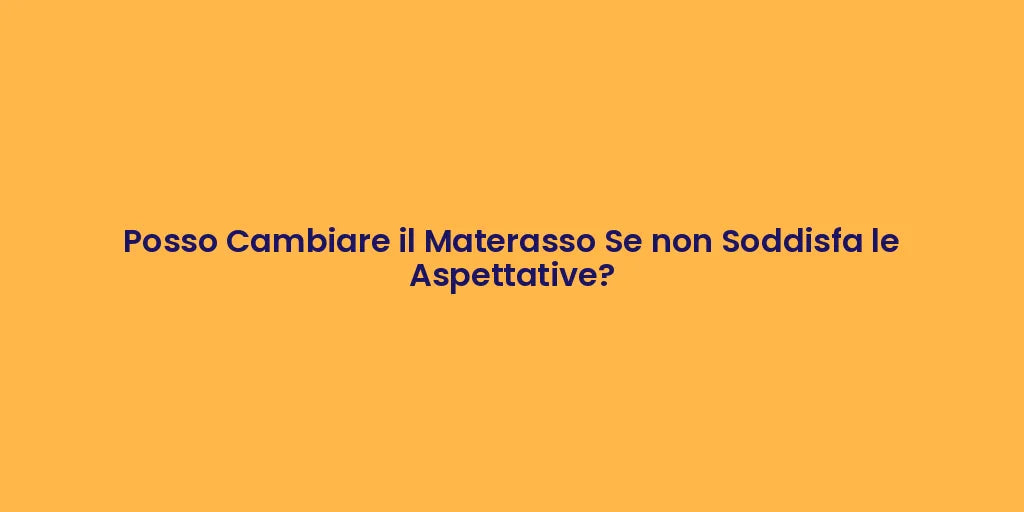 Posso Cambiare il Materasso Se non Soddisfa le Aspettative?