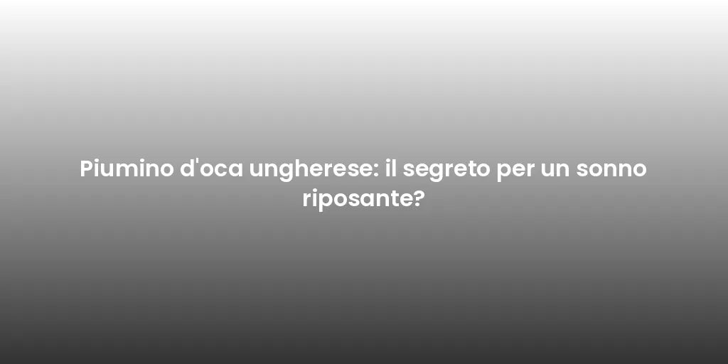 Piumino d'oca ungherese: il segreto per un sonno riposante?