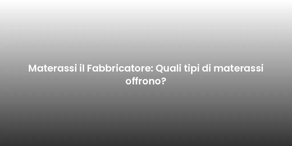 Materassi il Fabbricatore: Quali tipi di materassi offrono?