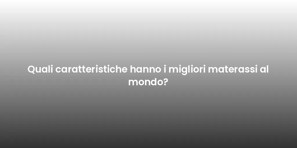Quali caratteristiche hanno i migliori materassi al mondo?