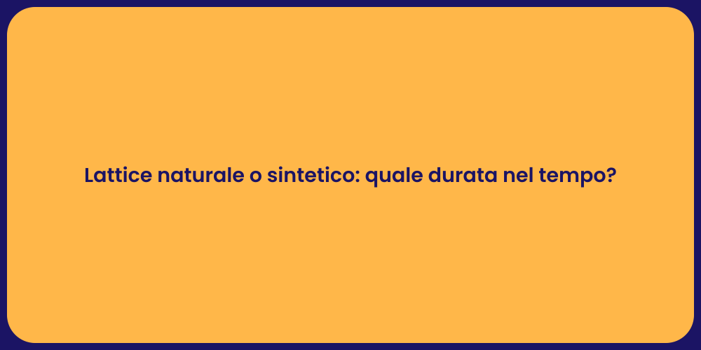Lattice naturale o sintetico: quale durata nel tempo?