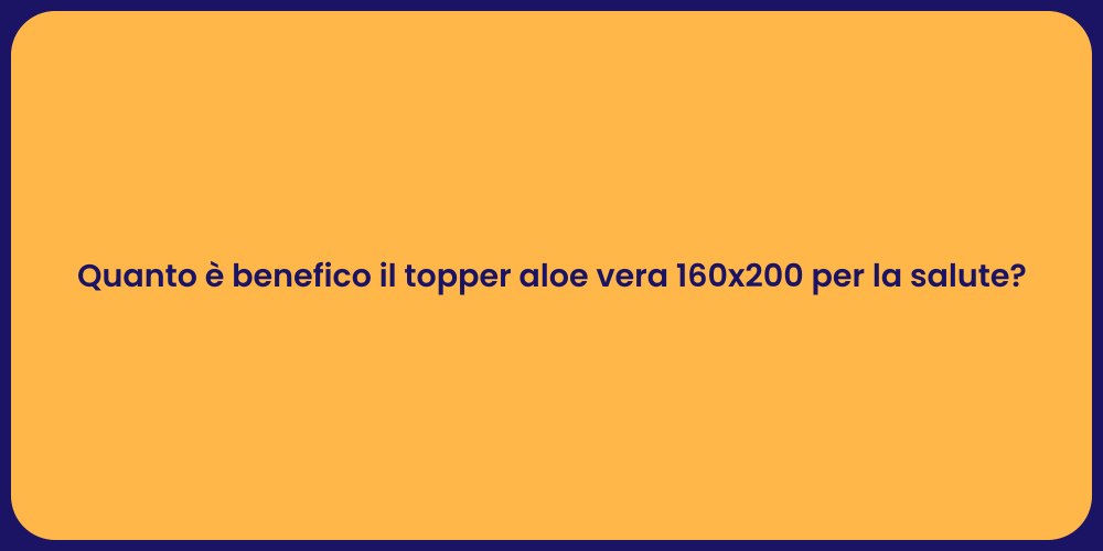 Quanto è benefico il topper aloe vera 160x200 per la salute?