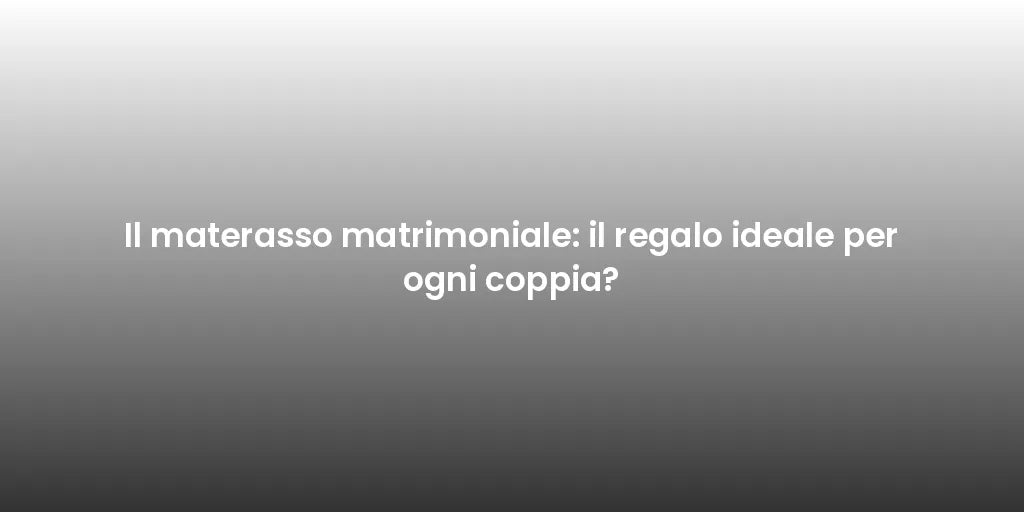 Il materasso matrimoniale: il regalo ideale per ogni coppia?