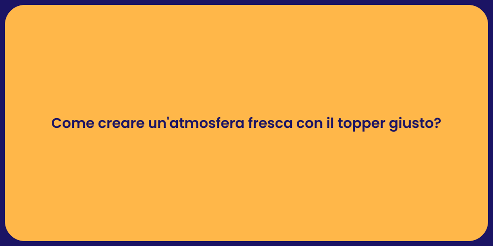 Come creare un'atmosfera fresca con il topper giusto?