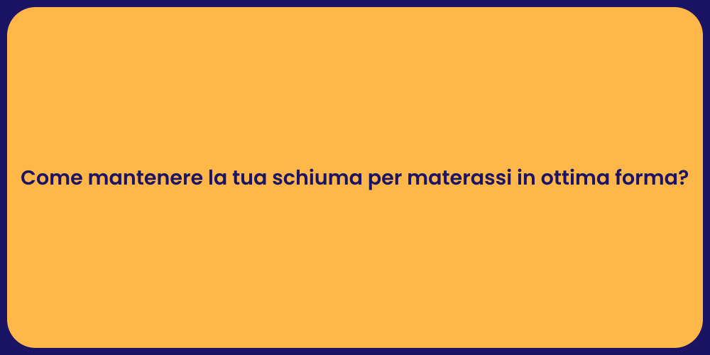Come mantenere la tua schiuma per materassi in ottima forma?