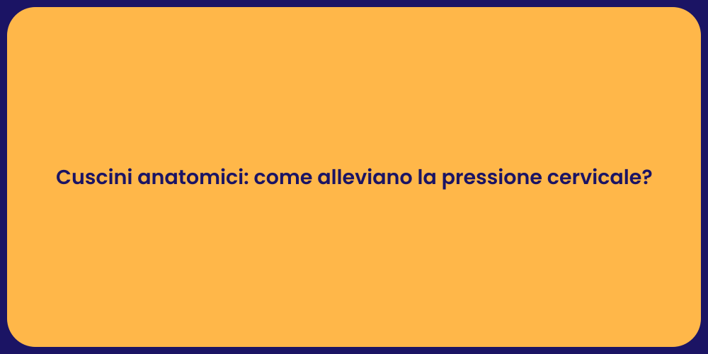 Cuscini anatomici: come alleviano la pressione cervicale?