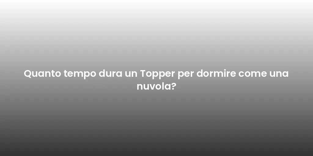Quanto tempo dura un Topper per dormire come una nuvola?