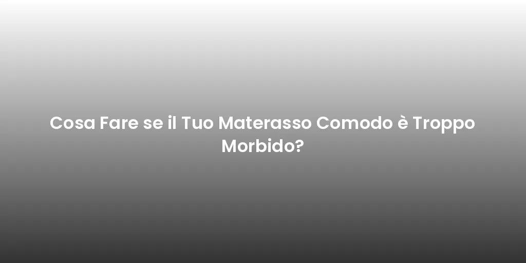 Cosa Fare se il Tuo Materasso Comodo è Troppo Morbido?